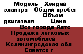  › Модель ­ Хендай элантра › Общий пробег ­ 188 000 › Объем двигателя ­ 16 › Цена ­ 350 000 - Все города Авто » Продажа легковых автомобилей   . Калининградская обл.,Советск г.